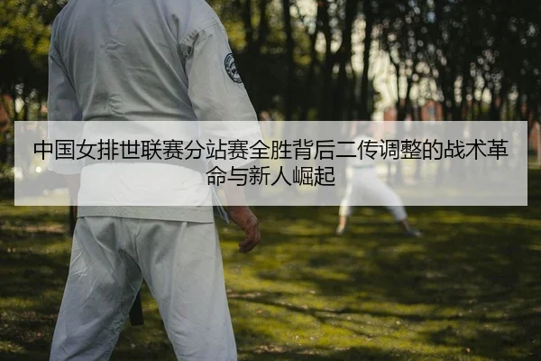 中国女排世联赛分站赛全胜背后二传调整的战术革命与新人崛起（KY）